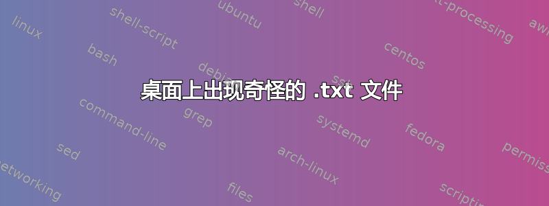 桌面上出现奇怪的 .txt 文件