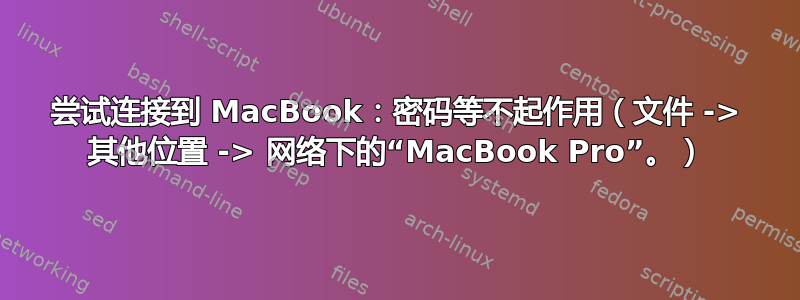 尝试连接到 MacBook：密码等不起作用（文件 -> 其他位置 -> 网络下的“MacBook Pro”。）