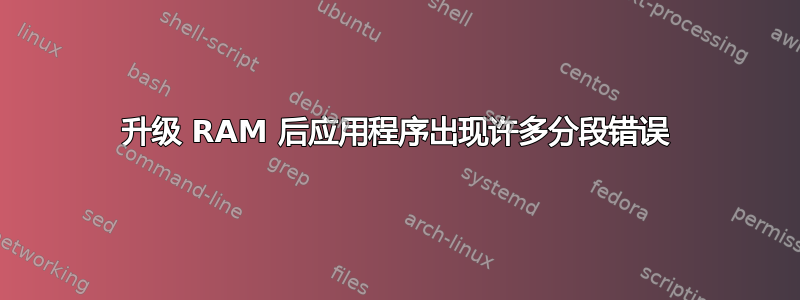 升级 RAM 后应用程序出现许多分段错误