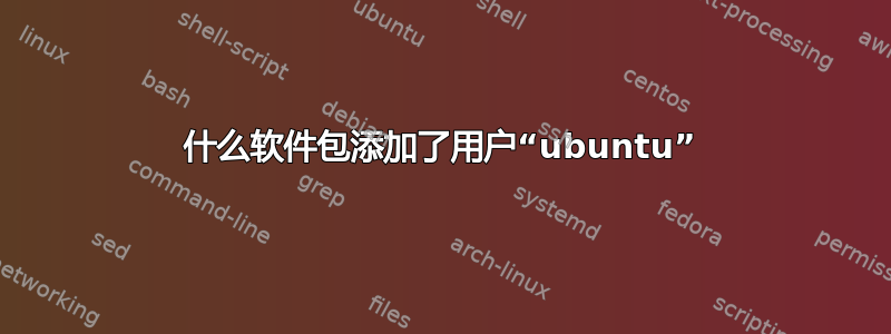 什么软件包添加了用户“ubuntu”