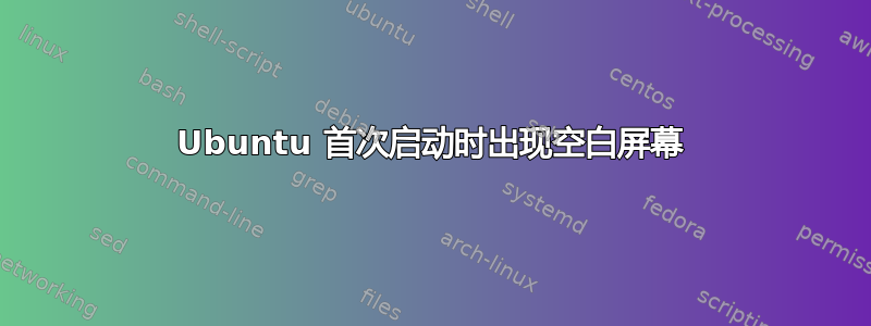 Ubuntu 首次启动时出现空白屏幕