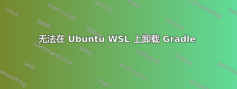 无法在 Ubuntu WSL 上卸载 Gradle