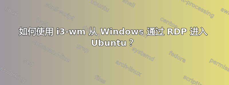 如何使用 i3-wm 从 Windows 通过 RDP 进入 Ubuntu？