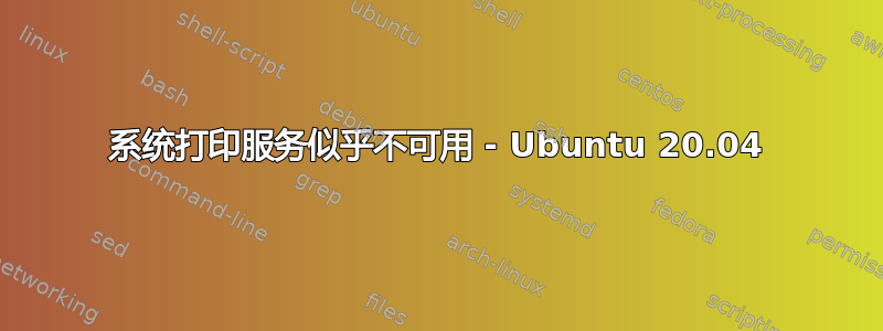 系统打印服务似乎不可用 - Ubuntu 20.04