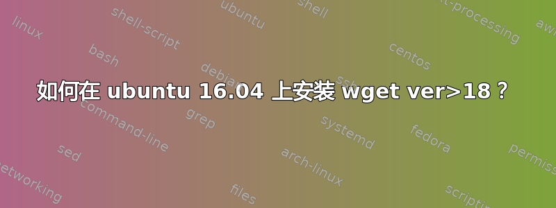 如何在 ubuntu 16.04 上安装 wget ver>18？