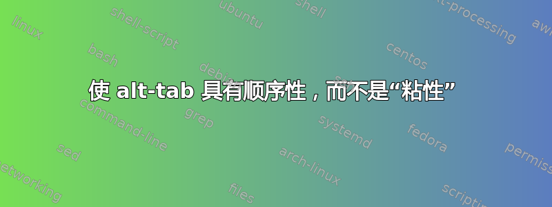 使 alt-tab 具有顺序性，而不是“粘性”