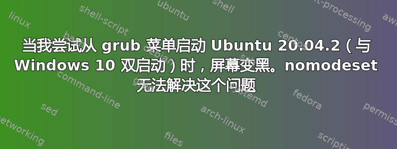 当我尝试从 grub 菜单启动 Ubuntu 20.04.2（与 Windows 10 双启动）时，屏幕变黑。nomodeset 无法解决这个问题