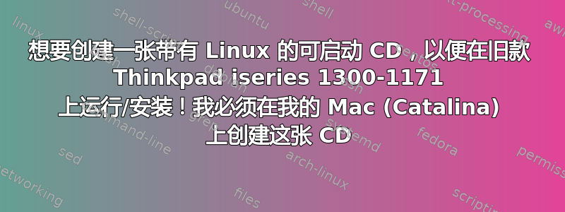 想要创建一张带有 Linux 的可启动 CD，以便在旧款 Thinkpad iseries 1300-1171 上运行/安装！我必须在我的 Mac (Catalina) 上创建这张 CD