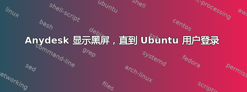 Anydesk 显示黑屏，直到 Ubuntu 用户登录