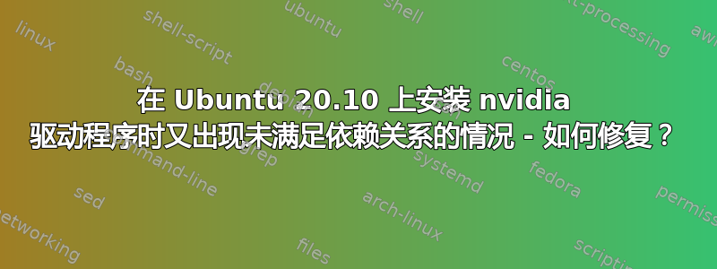 在 Ubuntu 20.10 上安装 nvidia 驱动程序时又出现未满足依赖关系的情况 - 如何修复？