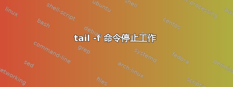 tail -f 命令停止工作