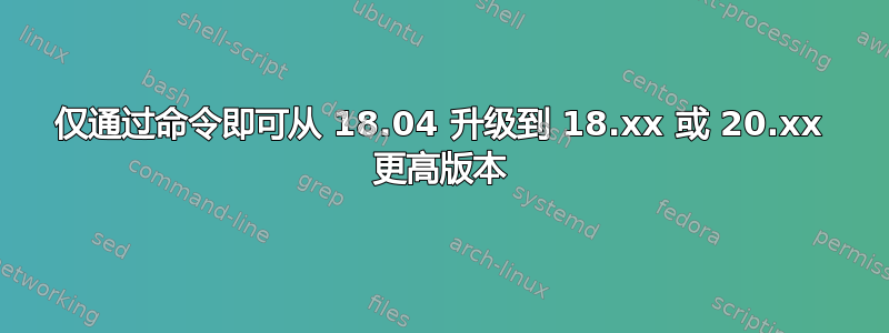 仅通过命令即可从 18.04 升级到 18.xx 或 20.xx 更高版本