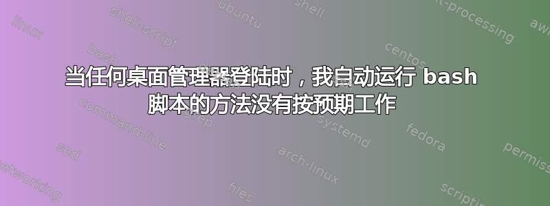 当任何桌面管理器登陆时，我自动运行 bash 脚本的方法没有按预期工作