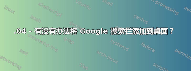 20.04 - 有没有办法将 Google 搜索栏添加到桌面？