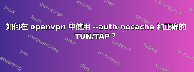 如何在 openvpn 中使用 --auth-nocache 和正确的 TUN/TAP？