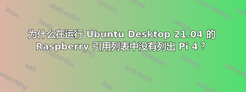 为什么在运行 Ubuntu Desktop 21.04 的 Raspberry 引用列表中没有列出 Pi 4？