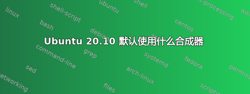 Ubuntu 20.10 默认使用什么合成器