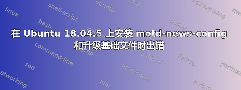 在 Ubuntu 18.04.5 上安装 motd-news-config 和升级基础文件时出错