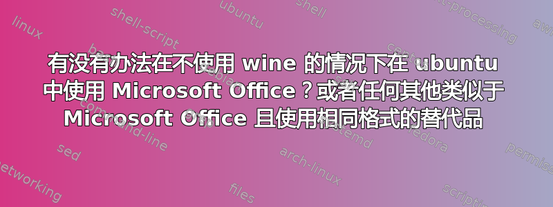 有没有办法在不使用 wine 的情况下在 ubuntu 中使用 Microsoft Office？或者任何其他类似于 Microsoft Office 且使用相同格式的替代品