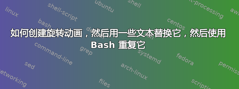 如何创建旋转动画，然后用一些文本替换它，然后使用 Bash 重复它