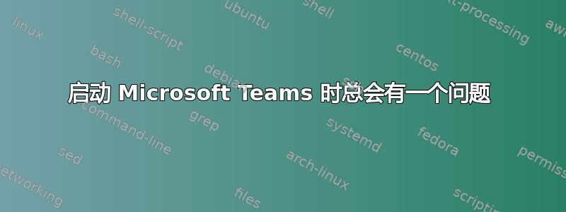 启动 Microsoft Teams 时总会有一个问题