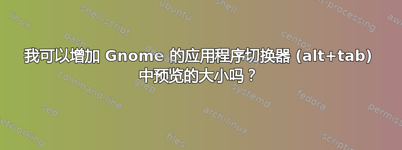 我可以增加 Gnome 的应用程序切换器 (alt+tab) 中预览的大小吗？