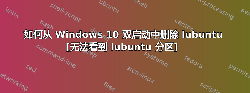 如何从 Windows 10 双启动中删除 lubuntu [无法看到 lubuntu 分区] 