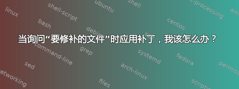 当询问“要修补的文件”时应用补丁，我该怎么办？