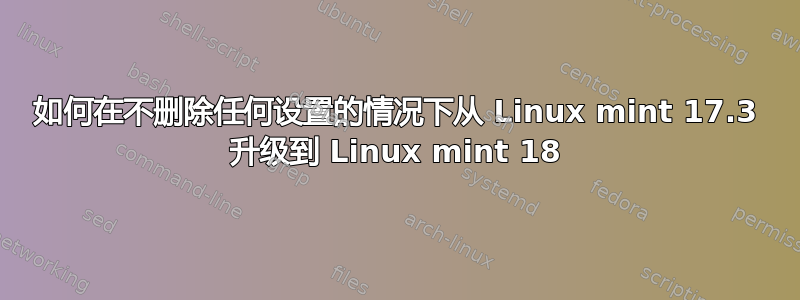 如何在不删除任何设置的情况下从 Linux mint 17.3 升级到 Linux mint 18