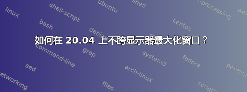 如何在 20.04 上不跨显示器最大化窗口？