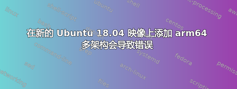 在新的 Ubuntu 18.04 映像上添加 arm64 多架构会导致错误