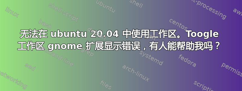 无法在 ubuntu 20.04 中使用工作区。Toogle 工作区 gnome 扩展显示错误，有人能帮助我吗？