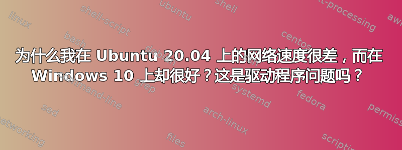 为什么我在 Ubuntu 20.04 上的网络速度很差，而在 Windows 10 上却很好？这是驱动程序问题吗？