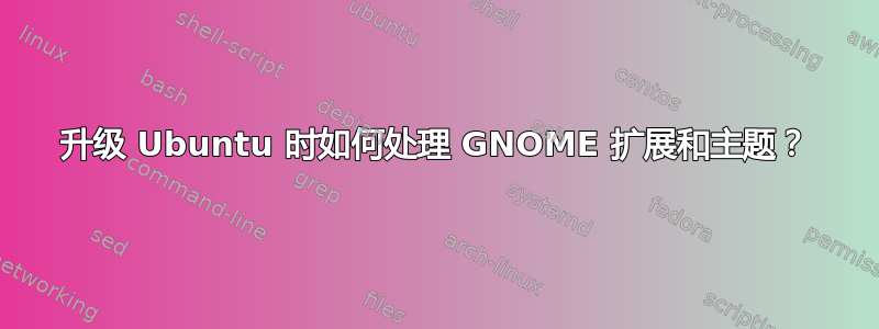 升级 Ubuntu 时如何处理 GNOME 扩展和主题？