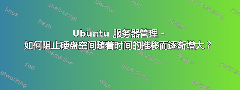 Ubuntu 服务器管理 - 如何阻止硬盘空间随着时间的推移而逐渐增大？