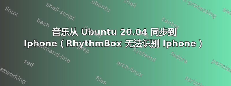 音乐从 Ubuntu 20.04 同步到 Iphone（RhythmBox 无法识别 Iphone）