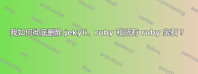 我如何彻底删除 jekyll、ruby 和所有 ruby​​ 宝石？