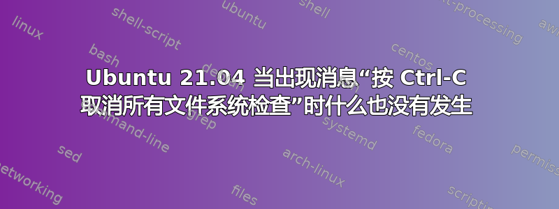 Ubuntu 21.04 当出现消息“按 Ctrl-C 取消所有文件系统检查”时什么也没有发生