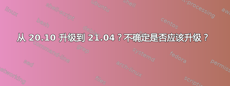 从 20.10 升级到 21.04？不确定是否应该升级？