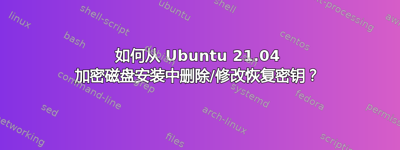 如何从 Ubuntu 21.04 加密磁盘安装中删除/修改恢复密钥？