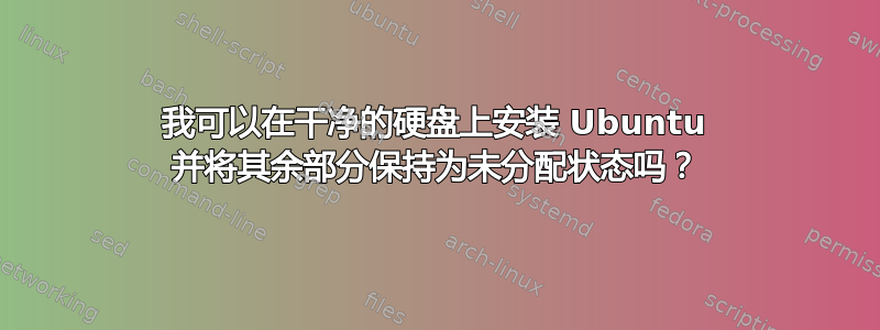 我可以在干净的硬盘上安装 Ubuntu 并将其余部分保持为未分配状态吗？