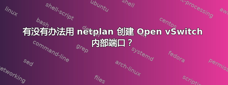 有没有办法用 netplan 创建 Open vSwitch 内部端口？