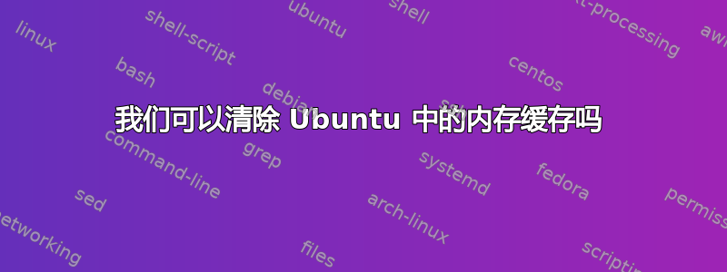 我们可以清除 Ubuntu 中的内存缓存吗