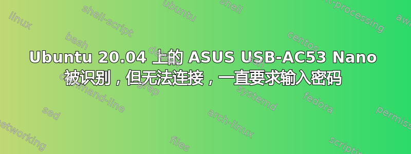 Ubuntu 20.04 上的 ASUS USB-AC53 Nano 被识别，但无法连接，一直要求输入密码