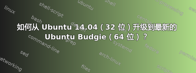 如何从 Ubuntu 14.04（32 位）升级到最新的 Ubuntu Budgie（64 位）？