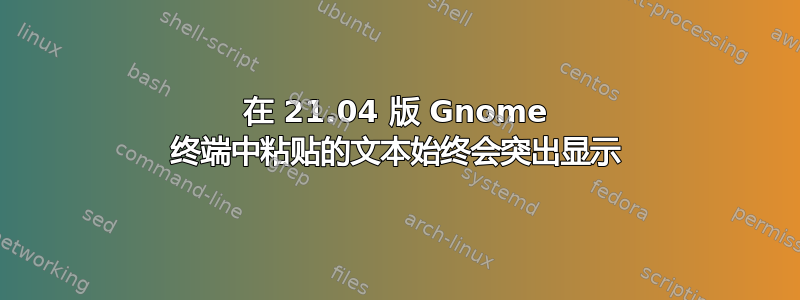 在 21.04 版 Gnome 终端中粘贴的文本始终会突出显示