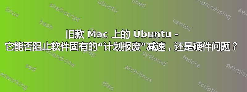 旧款 Mac 上的 Ubuntu - 它能否阻止软件固有的“计划报废”减速，还是硬件问题？