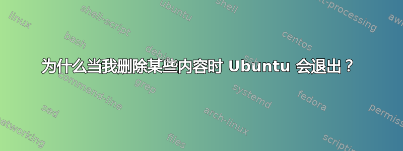 为什么当我删除某些内容时 Ubuntu 会退出？