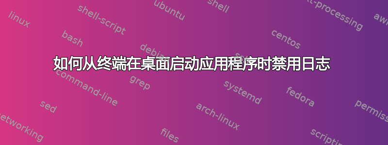 如何从终端在桌面启动应用程序时禁用日志