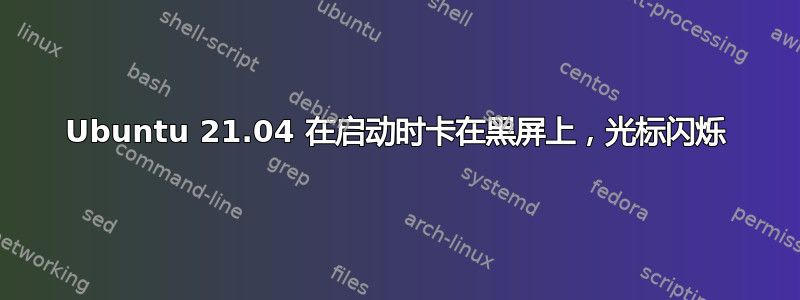 Ubuntu 21.04 在启动时卡在黑屏上，光标闪烁